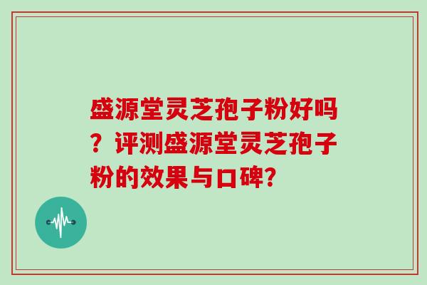 盛源堂灵芝孢子粉好吗?评测盛源堂灵芝孢子粉的效果与口碑? 盛源堂灵芝孢子粉好吗?评测盛源堂灵芝孢子粉的效果与口碑?