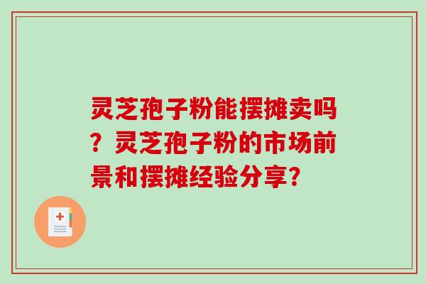 灵芝孢子粉能摆摊卖吗?灵芝孢子粉的市场前景和摆摊经验分享? 灵芝孢子粉能摆摊卖吗?灵芝孢子粉的市场前景和摆摊经验分享?