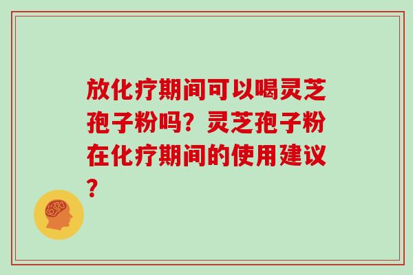 放期间可以喝灵芝孢子粉吗?灵芝孢子粉在期间的使用建议? 放期间可以喝灵芝孢子粉吗?灵芝孢子粉在期间的使用建议?