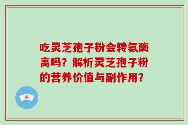 吃灵芝孢子粉会转氨酶高吗？解析灵芝孢子粉的营养价值与副作用？
