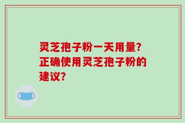 灵芝孢子粉一天用量？正确使用灵芝孢子粉的建议？