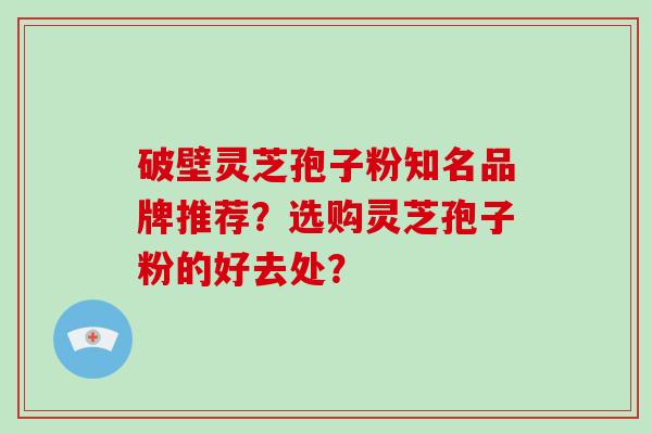 破壁灵芝孢子粉知名品牌推荐？选购灵芝孢子粉的好去处？
