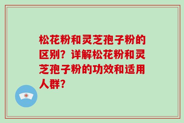 松花粉和灵芝孢子粉的区别？详解松花粉和灵芝孢子粉的功效和适用人群？