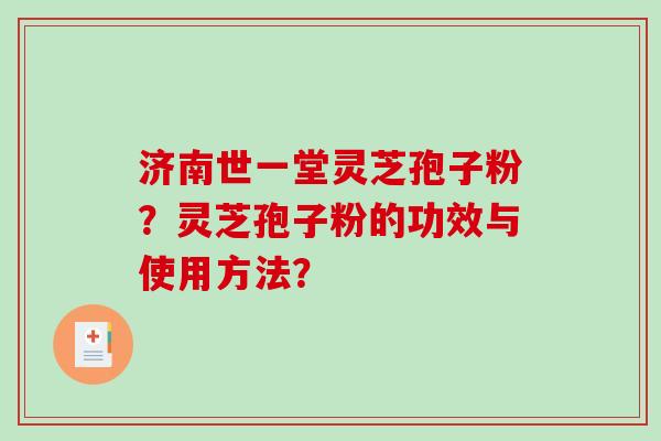 济南世一堂灵芝孢子粉？灵芝孢子粉的功效与使用方法？