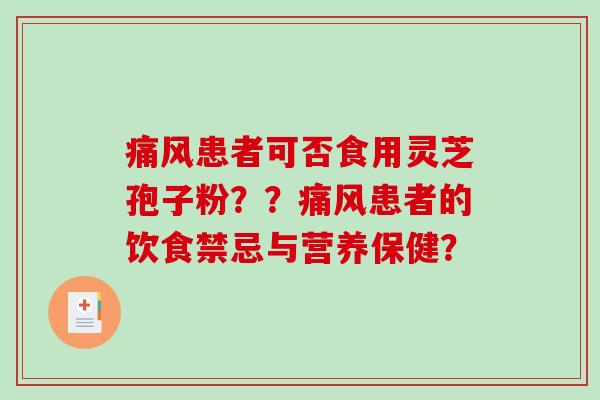 痛风患者可否食用灵芝孢子粉??痛风患者的饮食禁忌与营养保健? 痛风患者可否食用灵芝孢子粉??痛风患者的饮食禁忌与营养保健?