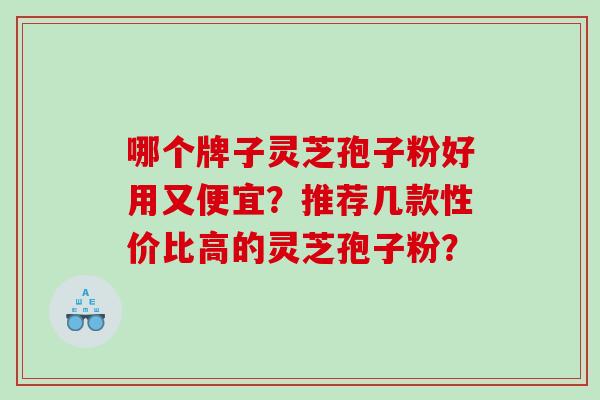 哪个牌子灵芝孢子粉好用又便宜?推荐几款性价比高的灵芝孢子粉? 哪个牌子灵芝孢子粉好用又便宜?推荐几款性价比高的灵芝孢子粉?
