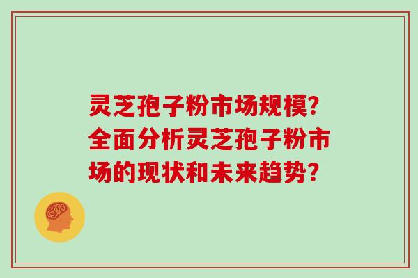 灵芝孢子粉市场规模?全面分析灵芝孢子粉市场的现状和未来趋势? 灵芝孢子粉市场规模?全面分析灵芝孢子粉市场的现状和未来趋势?