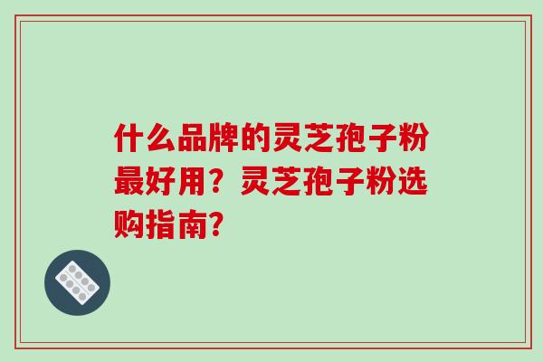 什么品牌的灵芝孢子粉好用?灵芝孢子粉选购指南? 什么品牌的灵芝孢子粉好用?灵芝孢子粉选购指南?