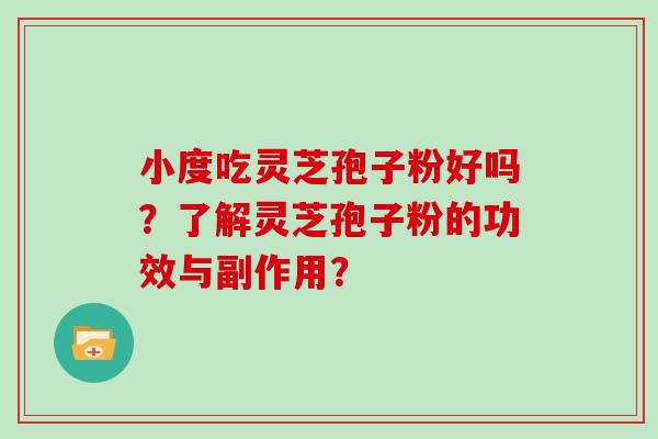 小度吃灵芝孢子粉好吗?了解灵芝孢子粉的功效与副作用? 小度吃灵芝孢子粉好吗?了解灵芝孢子粉的功效与副作用?
