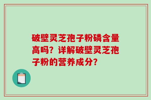 破壁灵芝孢子粉磷含量高吗?详解破壁灵芝孢子粉的营养成分? 破壁灵芝孢子粉磷含量高吗?详解破壁灵芝孢子粉的营养成分?