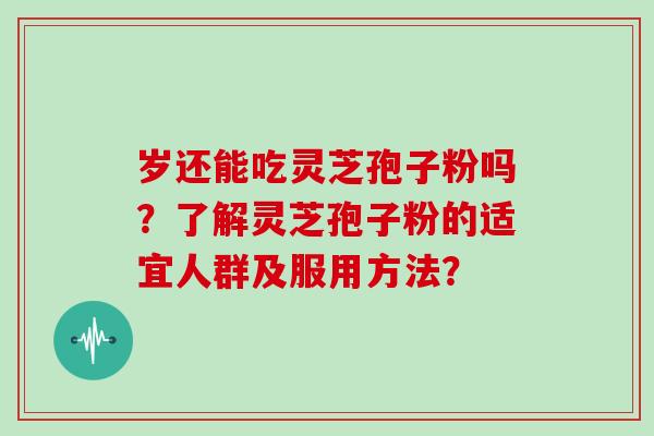 岁还能吃灵芝孢子粉吗?了解灵芝孢子粉的适宜人群及服用方法? 岁还能吃灵芝孢子粉吗?了解灵芝孢子粉的适宜人群及服用方法?