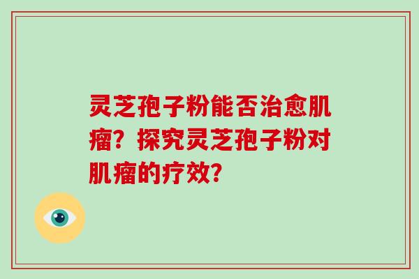 灵芝孢子粉能否愈？探究灵芝孢子粉对的疗效？