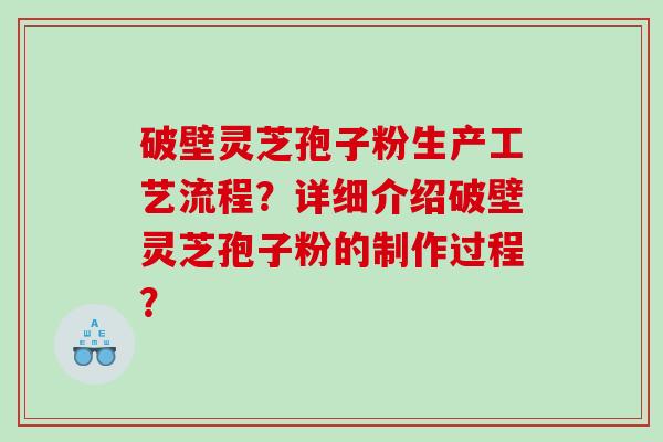 破壁灵芝孢子粉生产工艺流程?详细介绍破壁灵芝孢子粉的制作过程? 破壁灵芝孢子粉生产工艺流程?详细介绍破壁灵芝孢子粉的制作过程?