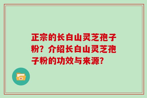正宗的长白山灵芝孢子粉?介绍长白山灵芝孢子粉的功效与来源? 正宗的长白山灵芝孢子粉?介绍长白山灵芝孢子粉的功效与来源?