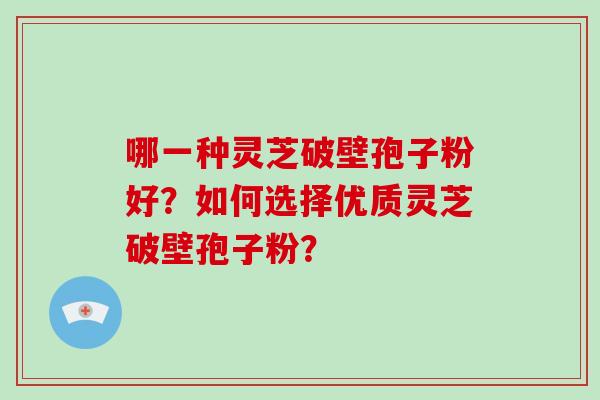 哪一种灵芝破壁孢子粉好？如何选择优质灵芝破壁孢子粉？
