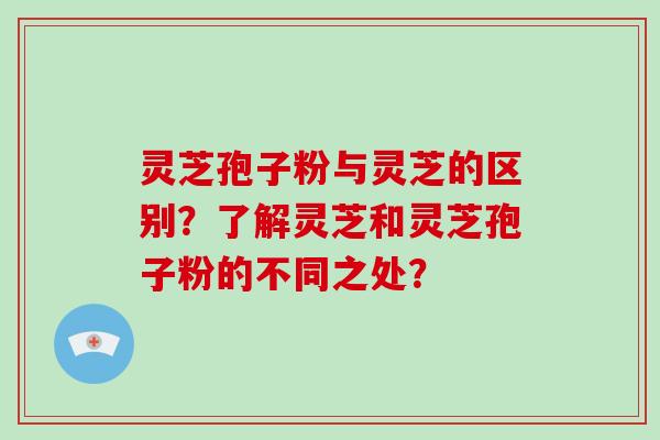 灵芝孢子粉与灵芝的区别?了解灵芝和灵芝孢子粉的不同之处? 灵芝孢子粉与灵芝的区别?了解灵芝和灵芝孢子粉的不同之处?