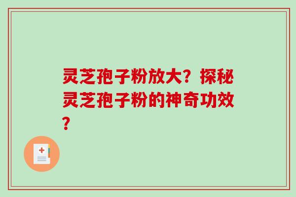 灵芝孢子粉放大?探秘灵芝孢子粉的神奇功效? 灵芝孢子粉放大?探秘灵芝孢子粉的神奇功效?