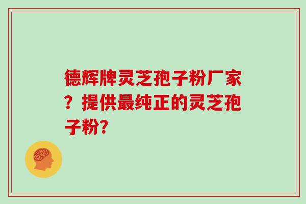 德辉牌灵芝孢子粉厂家？提供纯正的灵芝孢子粉？