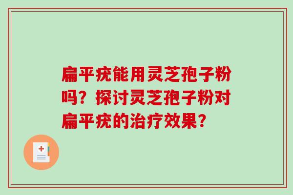 扁平疣能用灵芝孢子粉吗？探讨灵芝孢子粉对扁平疣的效果？