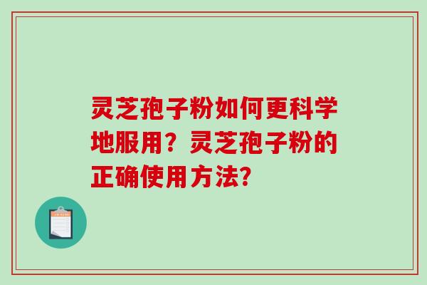 灵芝孢子粉如何更科学地服用？灵芝孢子粉的正确使用方法？