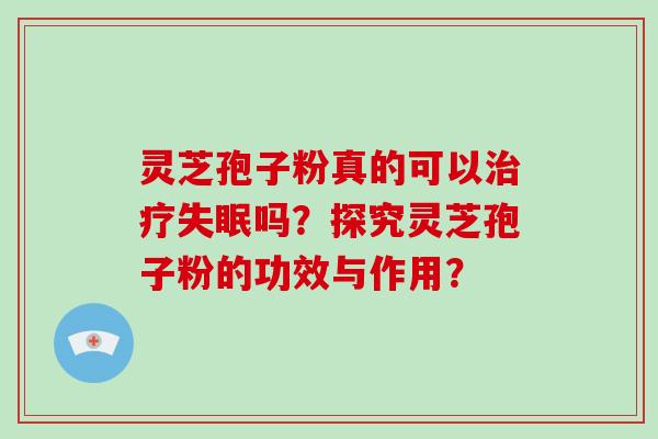 灵芝孢子粉真的可以吗？探究灵芝孢子粉的功效与作用？