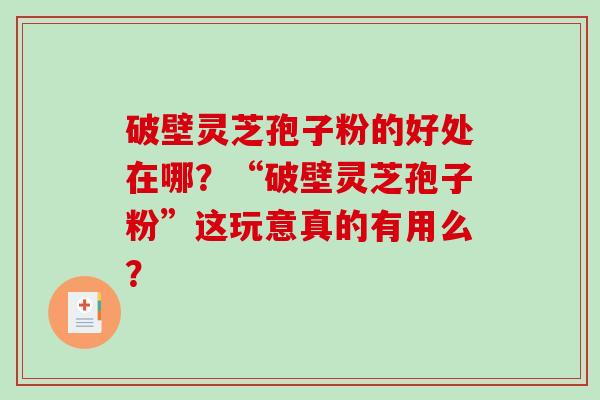 破壁灵芝孢子粉的好处在哪？“破壁灵芝孢子粉”这玩意真的有用么？