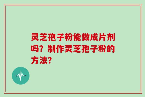 灵芝孢子粉能做成片剂吗？制作灵芝孢子粉的方法？