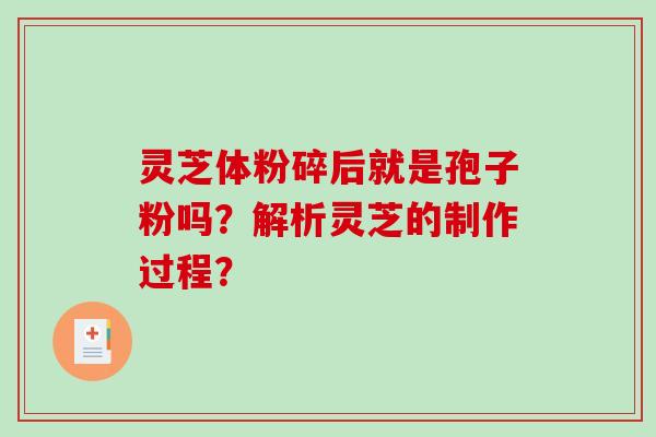 灵芝体粉碎后就是孢子粉吗？解析灵芝的制作过程？