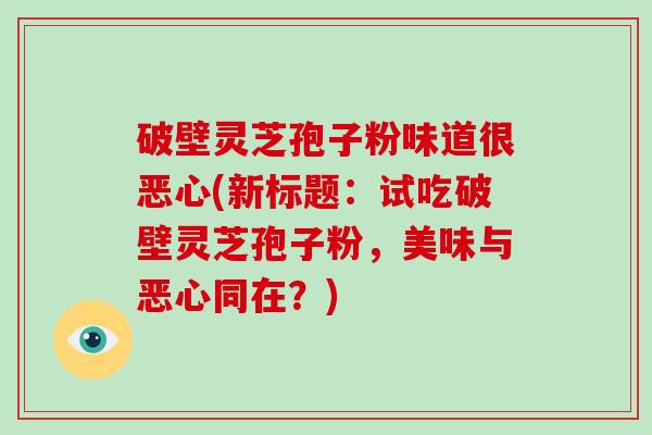 破壁灵芝孢子粉味道很恶心(新标题：试吃破壁灵芝孢子粉，美味与恶心同在？)