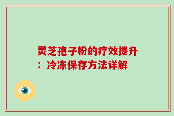 灵芝孢子粉的疗效提升:冷冻保存方法详解 灵芝孢子粉的疗效提升:冷冻保存方法详解