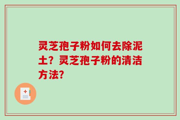 灵芝孢子粉如何去除泥土?灵芝孢子粉的清洁方法? 灵芝孢子粉如何去除泥土?灵芝孢子粉的清洁方法?