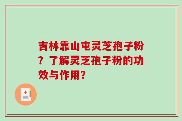 吉林靠山屯灵芝孢子粉?了解灵芝孢子粉的功效与作用? 吉林靠山屯灵芝孢子粉?了解灵芝孢子粉的功效与作用?