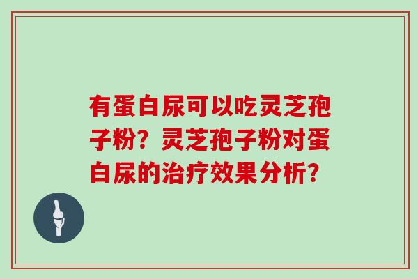 有蛋白尿可以吃灵芝孢子粉?灵芝孢子粉对蛋白尿的效果分析? 有蛋白尿可以吃灵芝孢子粉?灵芝孢子粉对蛋白尿的效果分析?