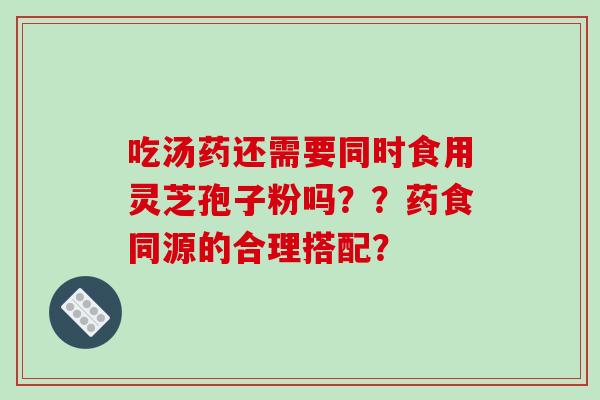 吃汤药还需要同时食用灵芝孢子粉吗？？药食同源的合理搭配？