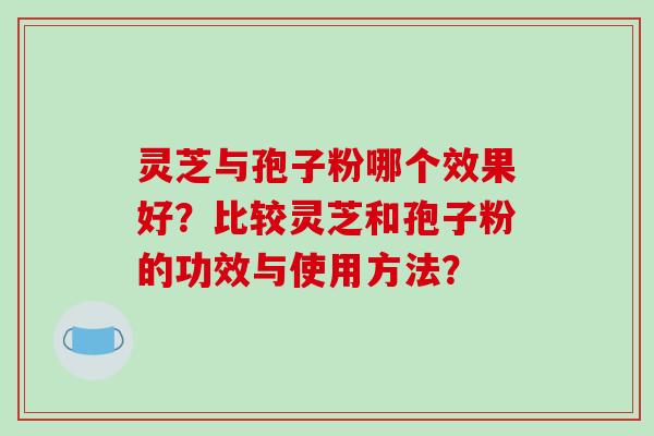 灵芝与孢子粉哪个效果好？比较灵芝和孢子粉的功效与使用方法？