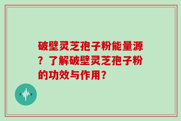 破壁灵芝孢子粉能量源？了解破壁灵芝孢子粉的功效与作用？