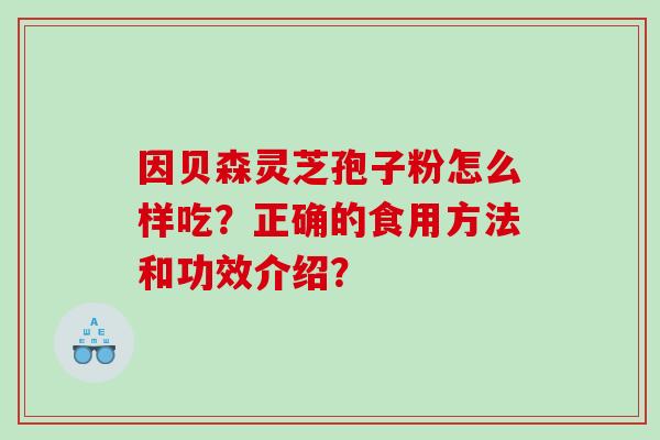 因贝森灵芝孢子粉怎么样吃?正确的食用方法和功效介绍? 因贝森灵芝孢子粉怎么样吃?正确的食用方法和功效介绍?