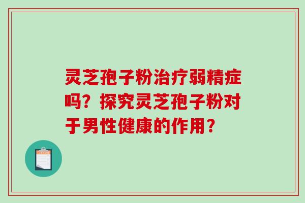灵芝孢子粉弱精症吗？探究灵芝孢子粉对于男性健康的作用？