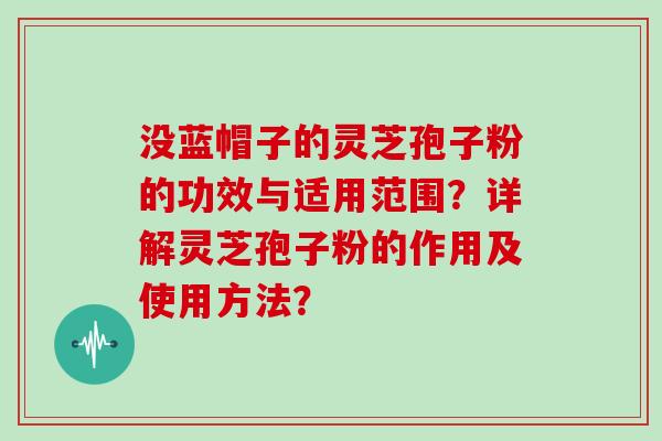 没蓝帽子的灵芝孢子粉的功效与适用范围?详解灵芝孢子粉的作用及使用方法? 没蓝帽子的灵芝孢子粉的功效与适用范围?详解灵芝孢子粉的作用及使用方法?
