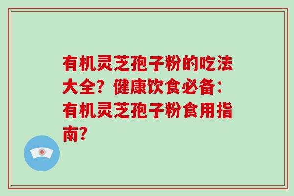 有机灵芝孢子粉的吃法大全？健康饮食必备：有机灵芝孢子粉食用指南？