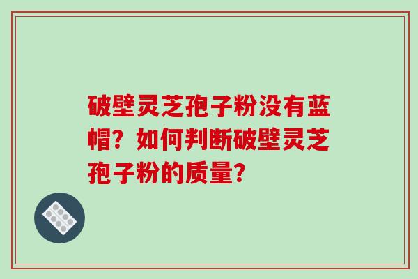 破壁灵芝孢子粉没有蓝帽？如何判断破壁灵芝孢子粉的质量？