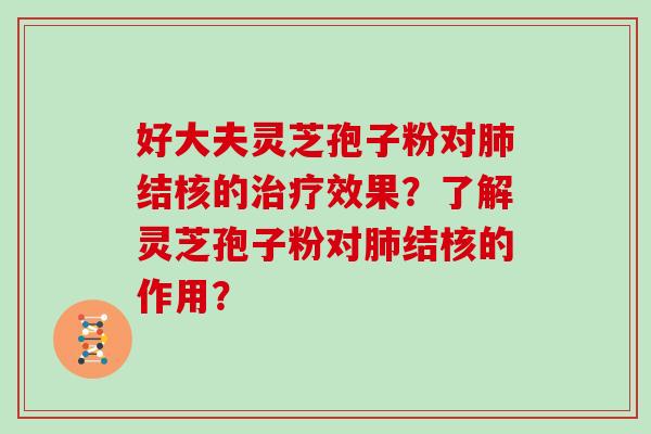 好大夫灵芝孢子粉对结核的效果?了解灵芝孢子粉对结核的作用? 好大夫灵芝孢子粉对结核的效果?了解灵芝孢子粉对结核的作用?