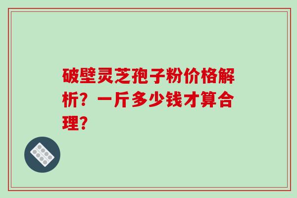 破壁灵芝孢子粉价格解析?一斤多少钱才算合理? 破壁灵芝孢子粉价格解析?一斤多少钱才算合理?