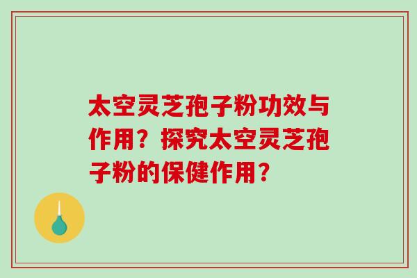 太空灵芝孢子粉功效与作用？探究太空灵芝孢子粉的保健作用？