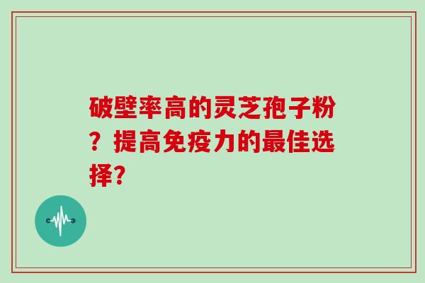 破壁率高的灵芝孢子粉?提高免疫力的佳选择? 破壁率高的灵芝孢子粉?提高免疫力的佳选择?