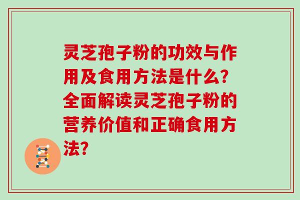 灵芝孢子粉的功效与作用及食用方法是什么？全面解读灵芝孢子粉的营养价值和正确食用方法？