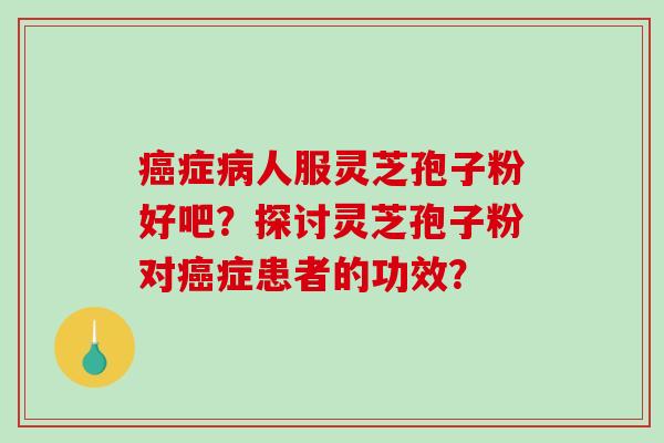 症人服灵芝孢子粉好吧?探讨灵芝孢子粉对症患者的功效? 症人服灵芝孢子粉好吧?探讨灵芝孢子粉对症患者的功效?