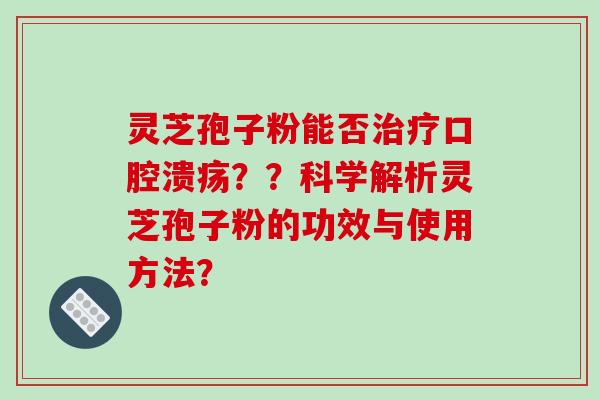 灵芝孢子粉能否口腔溃疡？？科学解析灵芝孢子粉的功效与使用方法？