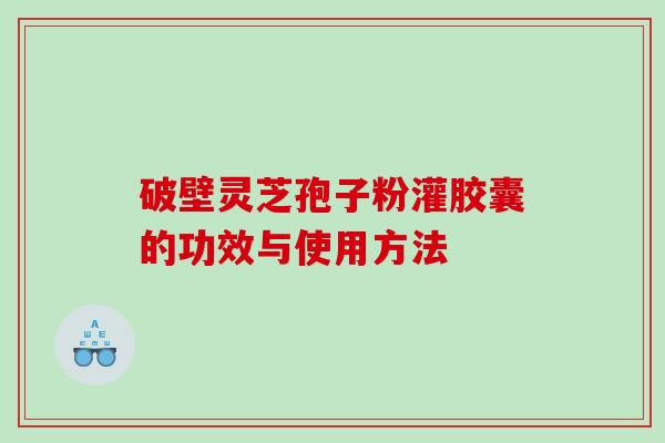 破壁灵芝孢子粉灌胶囊的功效与使用方法 破壁灵芝孢子粉灌胶囊的功效与使用方法