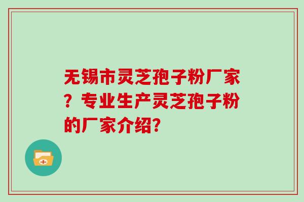 无锡市灵芝孢子粉厂家？专业生产灵芝孢子粉的厂家介绍？